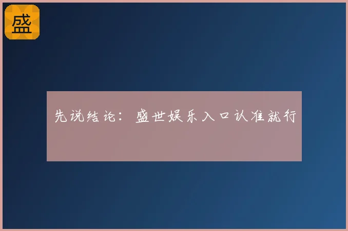 先说结论:盛世娱乐入口认准就行