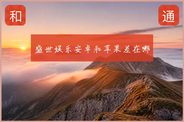 盛世娱乐安卓和苹果差在哪