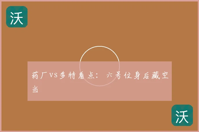药厂vs多特看点:六号位身后藏空当